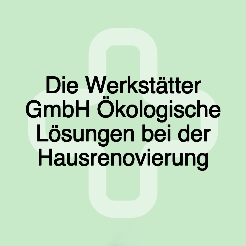 Die Werkstätter GmbH Ökologische Lösungen bei der Hausrenovierung