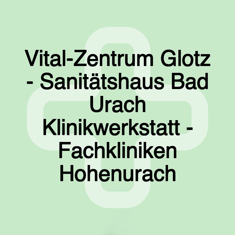 Vital-Zentrum Glotz - Sanitätshaus Bad Urach Klinikwerkstatt - Fachkliniken Hohenurach