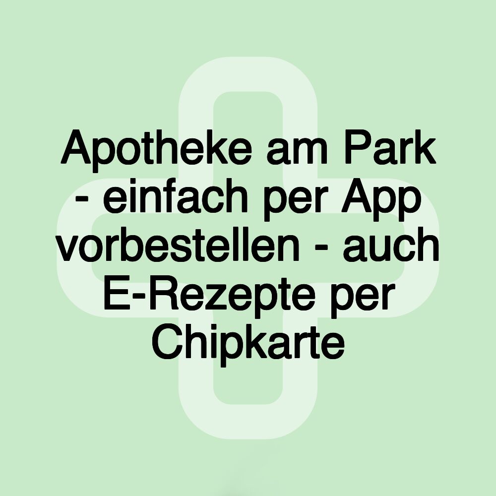 Apotheke am Park - einfach per App vorbestellen - auch E-Rezepte per Chipkarte