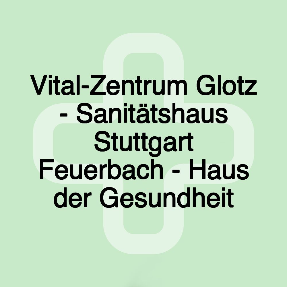 Vital-Zentrum Glotz - Sanitätshaus Stuttgart Feuerbach - Haus der Gesundheit